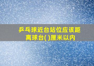 乒乓球近台站位应该距离球台( )厘米以内